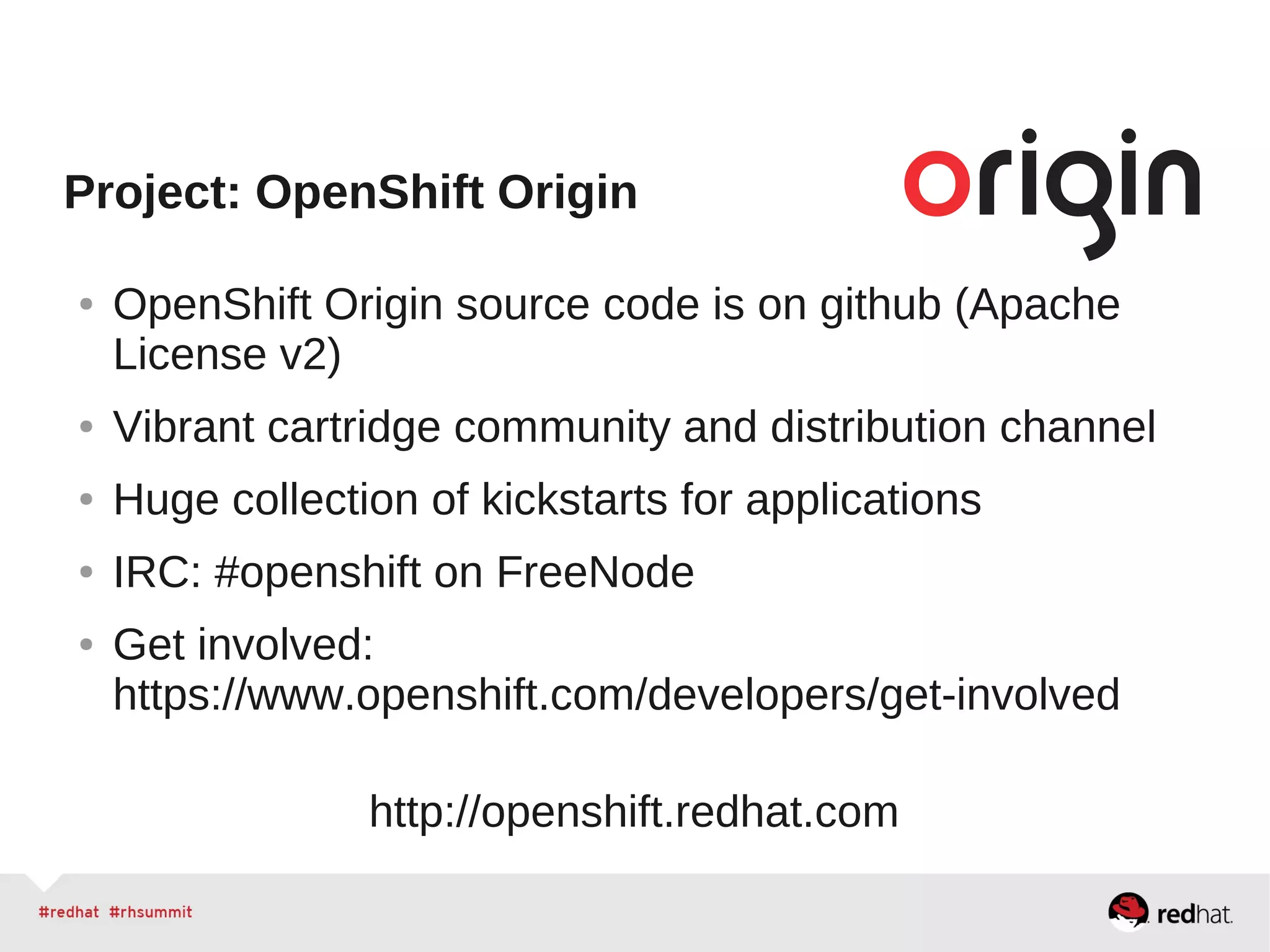 Project: OpenShift Origin
● OpenShift Origin source code is on github (Apache
License v2)
● Vibrant cartridge community and distribution channel
● Huge collection of kickstarts for applications
● IRC: #openshift on FreeNode
● Get involved:
https://www.openshift.com/developers/get-involved
http://openshift.redhat.com
 