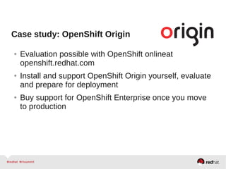 Case study: OpenShift Origin
● Evaluation possible with OpenShift onlineat
openshift.redhat.com
● Install and support OpenShift Origin yourself, evaluate
and prepare for deployment
● Buy support for OpenShift Enterprise once you move
to production
 