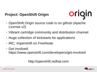 Project: OpenShift Origin
● OpenShift Origin source code is on github (Apache
License v2)
● Vibrant cartridge community and distribution channel
● Huge collection of kickstarts for applications
● IRC: #openshift on FreeNode
● Get involved:
https://www.openshift.com/developers/get-involved
http://openshift.redhat.com
 