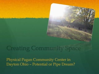 Creating Community Space
Physical Pagan Community Center in
Dayton Ohio – Potential or Pipe Dream?
 