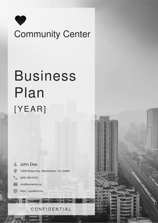 Community Center
Business
Plan
[YEAR]
John Doe
10200 Bolsa Ave, Westminster, CA, 92683
(650) 359-3153
info@upmetrics.co
https://upmetrics.co
 