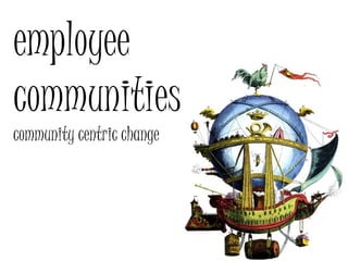employee
communities
community centric change
 