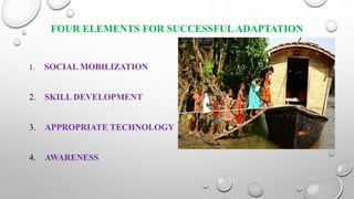 FOUR ELEMENTS FOR SUCCESSFUL ADAPTATION
1. SOCIAL MOBILIZATION
2. SKILL DEVELOPMENT
3. APPROPRIATE TECHNOLOGY
4. AWARENESS
 