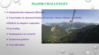 MAJOR CHALLENGES
Adaptation/development dilemma
 Uncertainty in characterization of current / future climate variability
Deficits in adaptive capacities
Up-scaling
 Inadequacies in research
 Incoherent policies
 Cost allocation
 