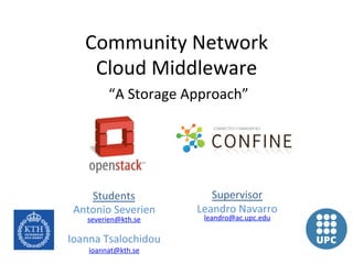 Community	
  Network	
  	
  
     Cloud	
  Middleware	
  
             “A	
  Storage	
  Approach”	
  




    Students	
                    Supervisor	
  
 Antonio	
  Severien	
         Leandro	
  Navarro	
  
     severien@kth.se	
          leandro@ac.upc.edu	
  
             	
  
                                         	
  
Ioanna	
  Tsalochidou	
                  	
  
     ioannat@kth.se	
  	
  
 