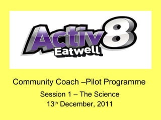 Community Coach –Pilot Programme Session 1 – The Science 13 th  December, 2011 