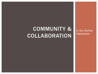 COMMUNITY &   In the Online
                Classroom
COLLABORATION
 