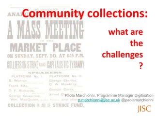 Community collections:
                            what are
                                  the
                           challenges
                                    ?

       Paola Marchionni, Programme Manager Digitisation
              p.marchionni@jisc.ac.uk @paolamarchionni
 