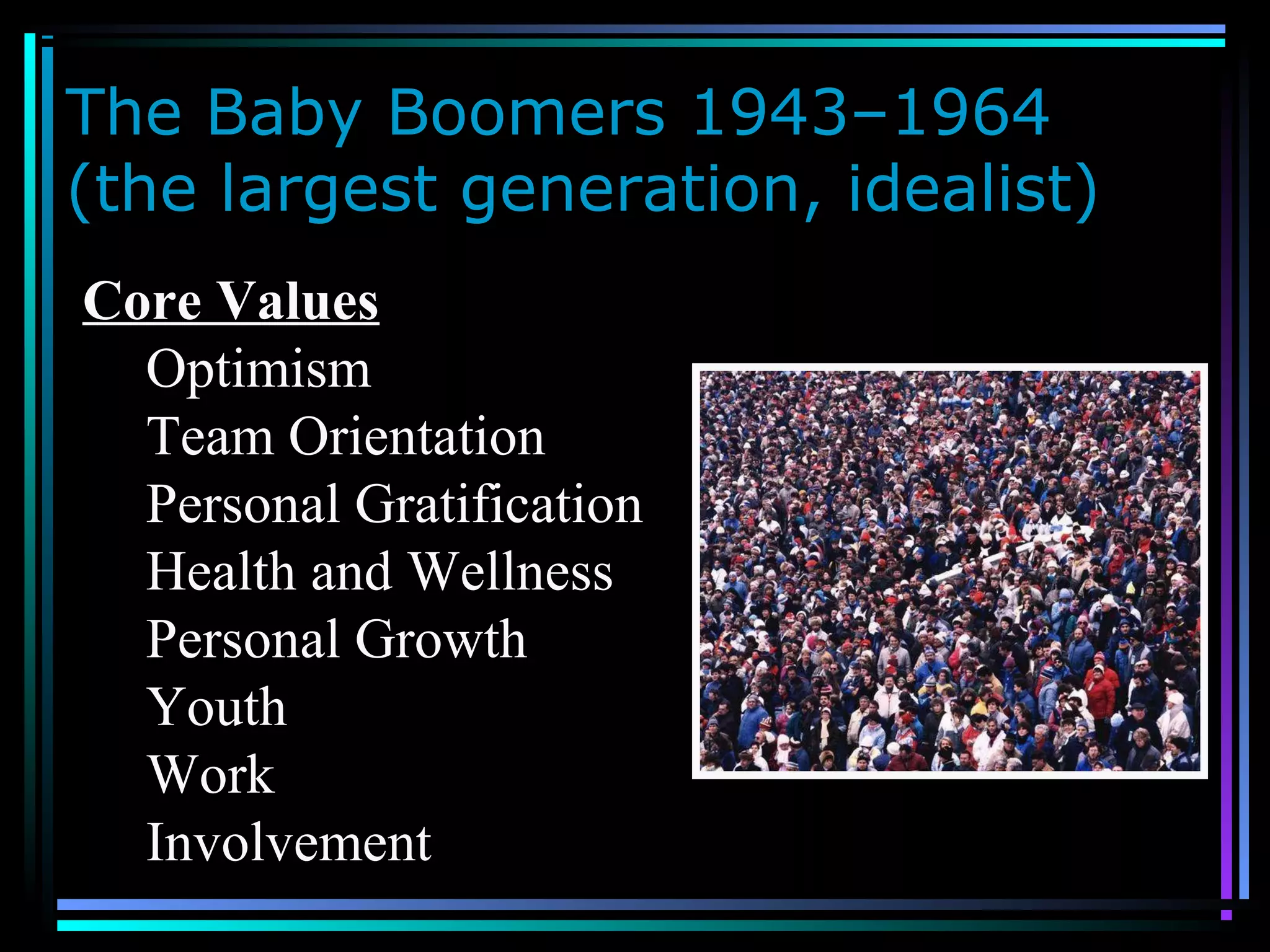 The Baby Boomers 1943–1964
(the largest generation, idealist)
Core Values
Optimism
Team Orientation
Personal Gratification
Health and Wellness
Personal Growth
Youth
Work
Involvement
 
