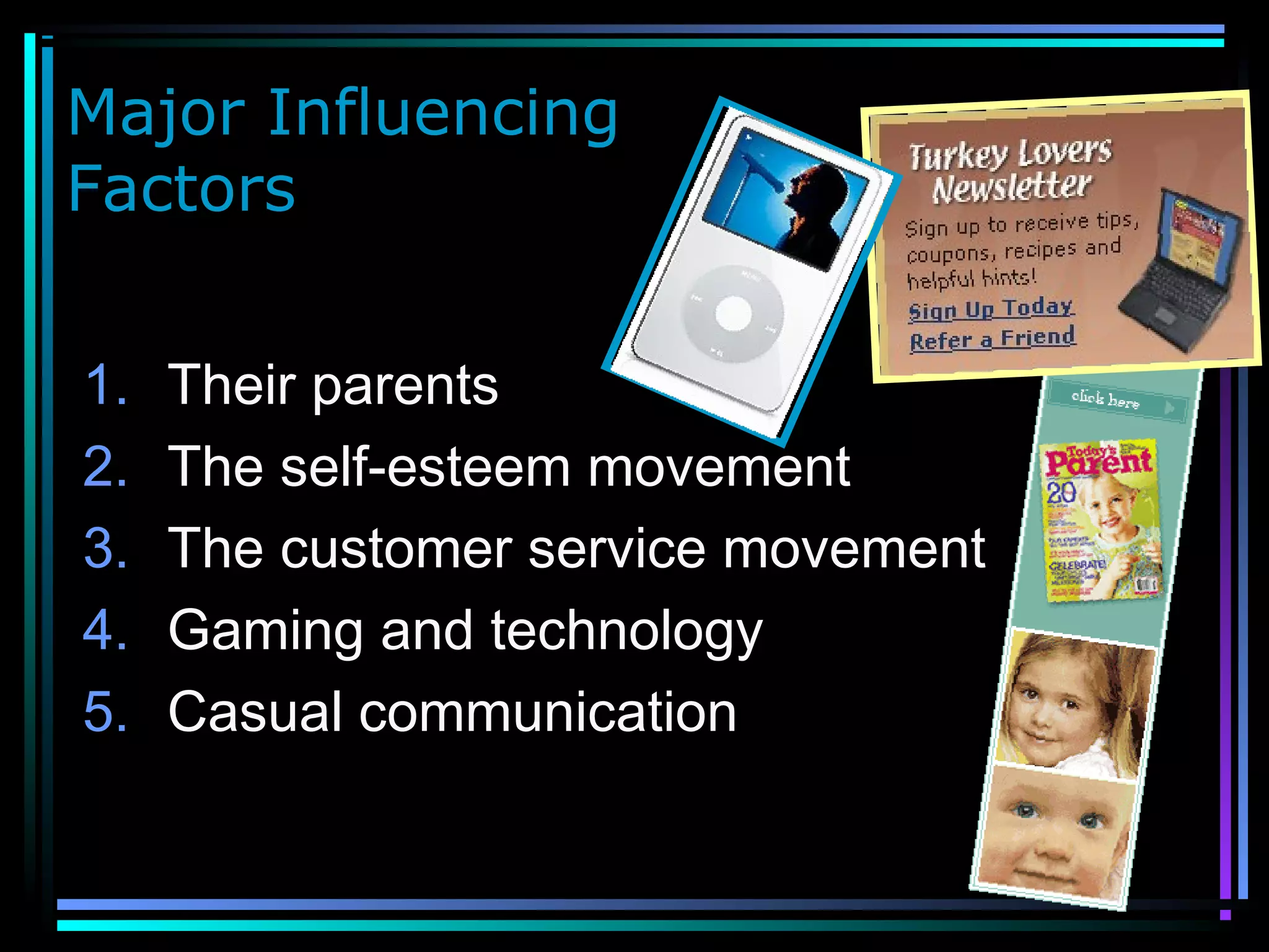 Major Influencing
Factors
1. Their parents
2. The self-esteem movement
3. The customer service movement
4. Gaming and technology
5. Casual communication
 