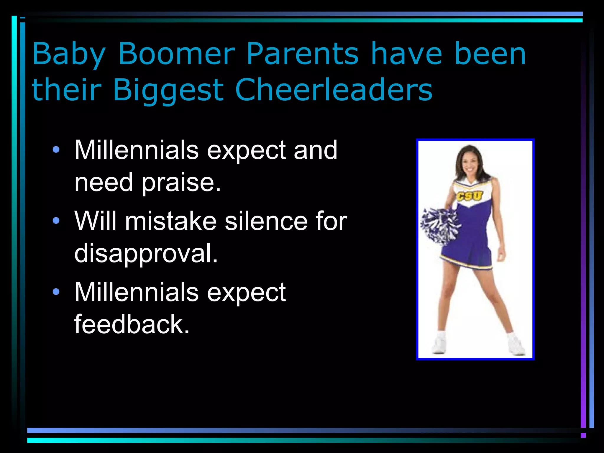 Baby Boomer Parents have been
their Biggest Cheerleaders
• Millennials expect and
need praise.
• Will mistake silence for
disapproval.
• Millennials expect
feedback.
 