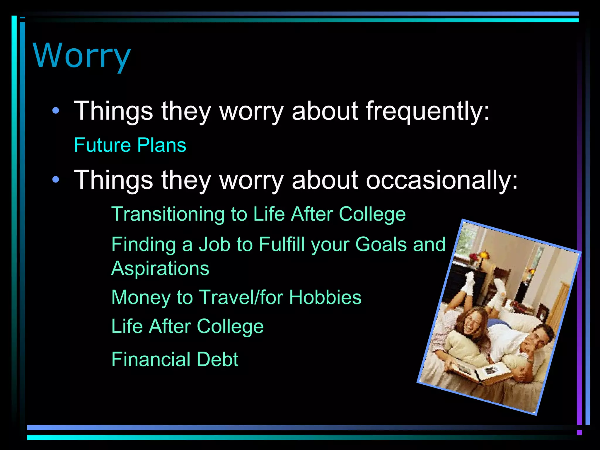 Worry
• Things they worry about frequently:
Future Plans
• Things they worry about occasionally:
Transitioning to Life After College
Finding a Job to Fulfill your Goals and
Aspirations
Money to Travel/for Hobbies
Life After College
Financial Debt
 