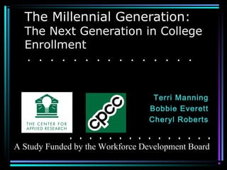 The Millennial Generation:
The Next Generation in College
Enrollment
Terri Manning
Bobbie Everett
Cheryl Roberts
A Study Funded by the Workforce Development Board
 
