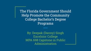 The Florida Government Should
Help Promote the Community
College Bachelor’s Degree
Programs
By: Deepak (Danny) Singh
Excelsior College
MPA 698 Capstone in Public
Administration
 