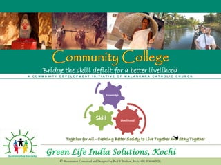 Green Life India Solutions, Kochi
A C O M M U N I T Y D E V E L O P M E N T I N I T I A T I V E O F M A L A N K A R A C A T H O L I C C H U R C H
© Presentation Conceived and Designed by Paul V Mathew, Mob: +91-9745482028.
Bridge the skill deficit for a better livelihood
LivelihoodSkill
Knowledge
 