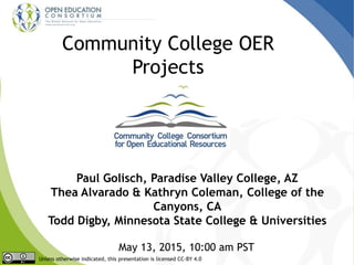 Community College OER
Projects
Paul Golisch, Paradise Valley College, AZ
Thea Alvarado & Kathryn Coleman, College of the
Canyons, CA
Todd Digby, Minnesota State College & Universities
May 13, 2015, 10:00 am PST
Unless otherwise indicated, this presentation is licensed CC-BY 4.0
 