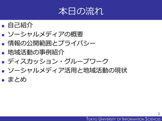 TOKYO JOHO UNIVERSITYTOKYO UNIVERSITY OF INFORMATION SCIENCES
本日の流れ
 自己紹介
 ソーシャルメディアの概要
 情報の公開範囲とプライバシー
 地域活動の事例紹介
 ディスカッション・グループワーク
 ソーシャルメディア活用と地域活動の現状
 まとめ
2
 