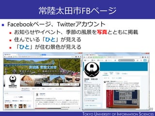 TOKYO JOHO UNIVERSITYTOKYO UNIVERSITY OF INFORMATION SCIENCES
常陸太田市FBページ
 Facebookページ、Twitterアカウント
 お知らせやイベント、季節の風景を写真とともに掲載
 住んでいる「ひと」が見える
 「ひと」が住む景色が見える
22
 