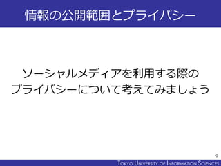 TOKYO JOHO UNIVERSITYTOKYO UNIVERSITY OF INFORMATION SCIENCES
情報の公開範囲とプライバシー
ソーシャルメディアを利用する際の
プライバシーについて考えてみましょう
9
 
