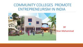 COMMUNITY COLLEGES PROMOTE
ENTREPRENEURISM IN INDIA
BY
Shan Mohammad
 