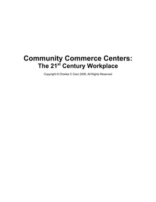 Community Commerce Centers:
The 21st
Century Workplace
Copyright © Charles C Caro 2008, All Rights Reserved
 