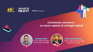 Community commerce:
un nuovo capitolo di strategie digitali
Lorenzo Pozzi
TikTok, SMB Strategic
Partnership Manager
Francesco Balacco
TikTok, SMB Sales Manager
Southern Europe
 