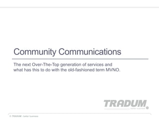 Community Communications
   The next Over-The-Top generation of services and
   what has this to do with the old-fashioned term MVNO.




© TRADUM - better business
 
