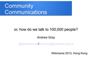 Community
Communications
or, how do we talk to 10,000 people?
Andrew Gray
@generalising // andrew@generalist.org.uk
Wikimania 2013, Hong Kong
 