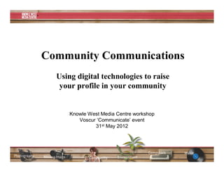 Community Communications
  Using digital technologies to raise
   your profile in your community


      Knowle West Media Centre workshop
         Voscur ‘Communicate’ event
               31st May 2012
 