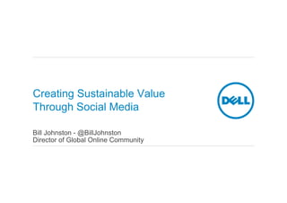 Creating Sustainable Value
Through Social Media

Bill Johnston - @BillJohnston
Director of Global Online Community
 