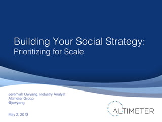 Building Your Social Strategy:
Prioritizing for Scale
May 2, 2013
Jeremiah Owyang, Industry Analyst
Altimeter Group
@jowyang
 