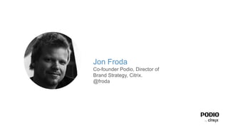 Jon Froda
Co-founder Podio, Director of
Brand Strategy, Citrix.
@froda
 