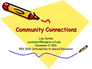 Community Connections Liza Soroka [email_address] December 5, 2011 EEX 2010: Introduction to Special Education 