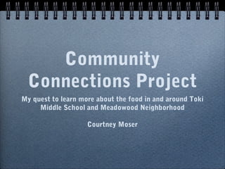 Community
  Connections Project
My quest to learn more about the food in and around Toki
     Middle School and Meadowood Neighborhood

                    Courtney Moser
 