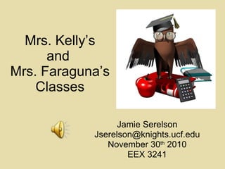 Mrs. Kelly’s and  Mrs. Faraguna’s Classes Jamie Serelson [email_address] November 30 th  2010 EEX 3241 