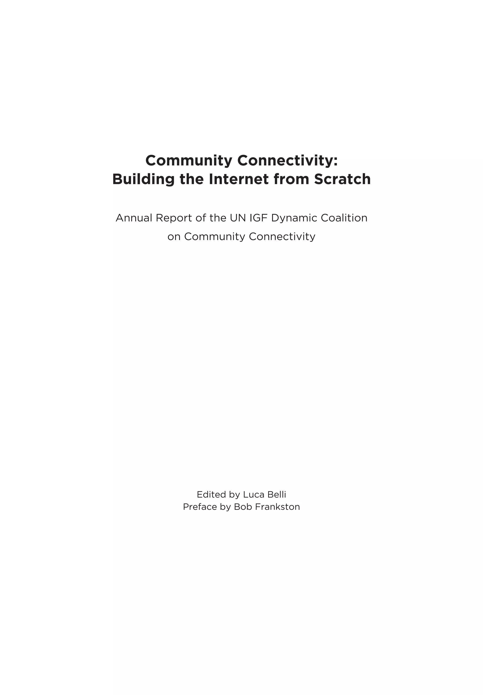 Community Connectivity:
Building the Internet from Scratch
Annual Report of the UN IGF Dynamic Coalition
on Community Connectivity
Edited by Luca Belli
Preface by Bob Frankston
 