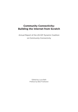Community Connectivity:
Building the Internet from Scratch
Annual Report of the UN IGF Dynamic Coalition
on Community Connectivity
Edited by Luca Belli
Preface by Bob Frankston
 