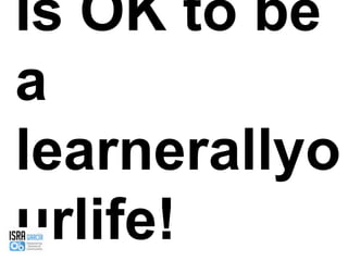 Is OK to be a learnerallyourlife!
