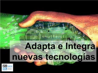 Adapta e Integra nuevas tecnologías