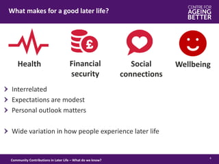 What makes for a good later life?
4
Interrelated
Expectations are modest
Personal outlook matters
Wide variation in how people experience later life
Health Financial
security
Social
connections
Community Contributions in Later Life – What do we know?
Wellbeing
 