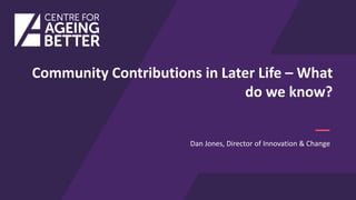 Dan Jones, Director of Innovation & Change
Community Contributions in Later Life – What
do we know?
 