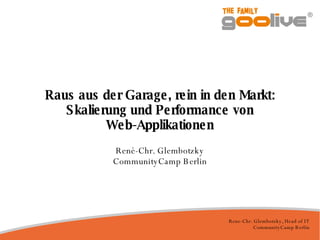 Raus aus der Garage, rein in den Markt: Skalierung und Performance von Web-Applikationen René-Chr. Glembotzky CommunityCamp Berlin 