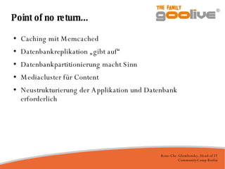 Point of no return... Caching mit Memcached Datenbankreplikation „gibt auf“ Datenbankpartitionierung macht Sinn Mediacluster für Content Neustrukturierung der Applikation und Datenbank erforderlich 
