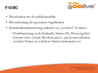 PANIK! Überdenken des Geschäftsmodells Überarbeitung der gesamten Applikation Datenbankstrukturierung anhand von „weichen“ Features Partitionierung nach Herkunft, Nutzer ID, Themengebiet Einsatz eines „Finde-Mechanismus“, um herauszufinden, welcher Nutzer in welchem Cluster beheimatet ist  