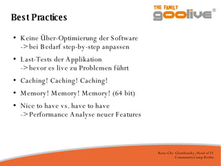 Best Practices Keine Über-Optimierung der Software -> bei Bedarf step-by-step anpassen Last-Tests der Applikation -> bevor es live zu Problemen führt Caching! Caching! Caching! Memory! Memory! Memory! (64 bit)‏ Nice to have vs. have to have -> Performance Analyse neuer Features 