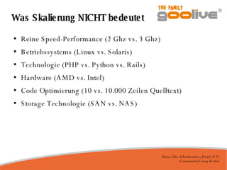 Was Skalierung NICHT bedeutet Reine Speed-Performance (2 Ghz vs. 3 Ghz)‏ Betriebssystems (Linux vs. Solaris)‏ Technologie (PHP vs. Python vs. Rails)‏ Hardware (AMD vs. Intel)‏ Code Optimierung (10 vs. 10.000 Zeilen Quelltext)‏ Storage Technologie (SAN vs. NAS)‏ 