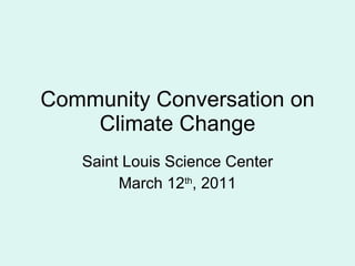 Community Conversation on Climate Change Saint Louis Science Center March 12 th , 2011 
