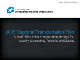Mayor Karl Dean, Chairman
2035 Regional Transportation Plan
A multi-billion dollar transportation strategy for
Livability, Sustainability, Prosperity, and Diversity
 