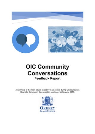 OIC Community
Conversations
Feedback Report.
A summary of the main issues raised by local people during Orkney Islands
Council’s Community Conversation meetings held in June 2018.
 
