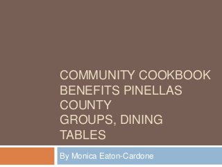 COMMUNITY COOKBOOK
BENEFITS PINELLAS
COUNTY
GROUPS, DINING
TABLES
By Monica Eaton-Cardone
 